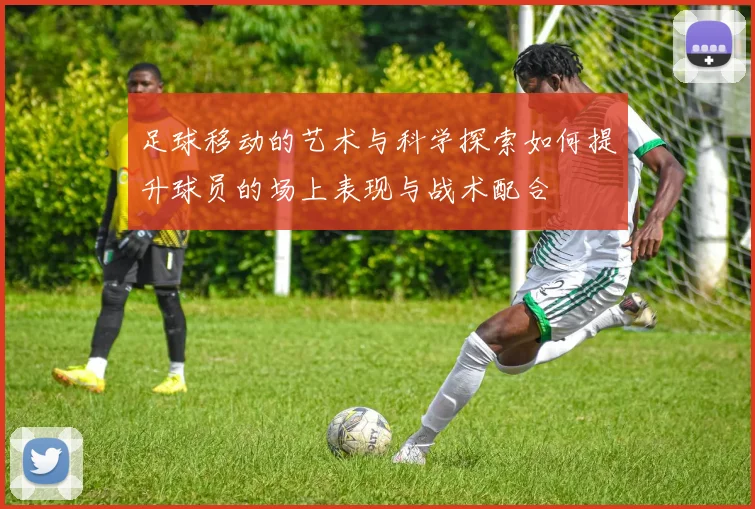 足球移动的艺术与科学探索如何提升球员的场上表现与战术配合