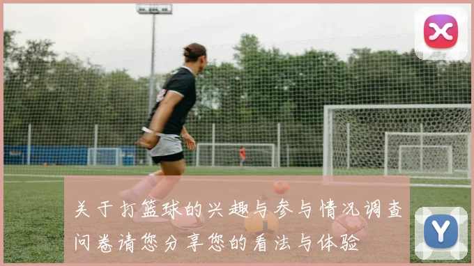 关于打篮球的兴趣与参与情况调查问卷请您分享您的看法与体验