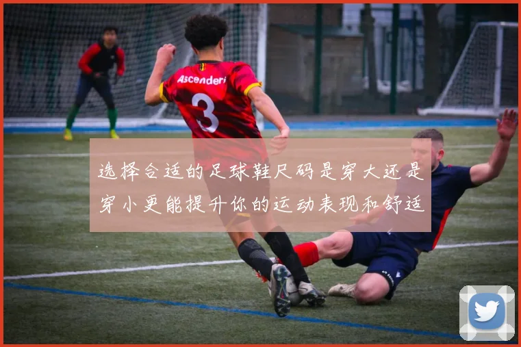 选择合适的足球鞋尺码是穿大还是穿小更能提升你的运动表现和舒适度