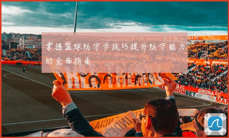 掌握篮球防守步技巧提升防守能力的全面指南