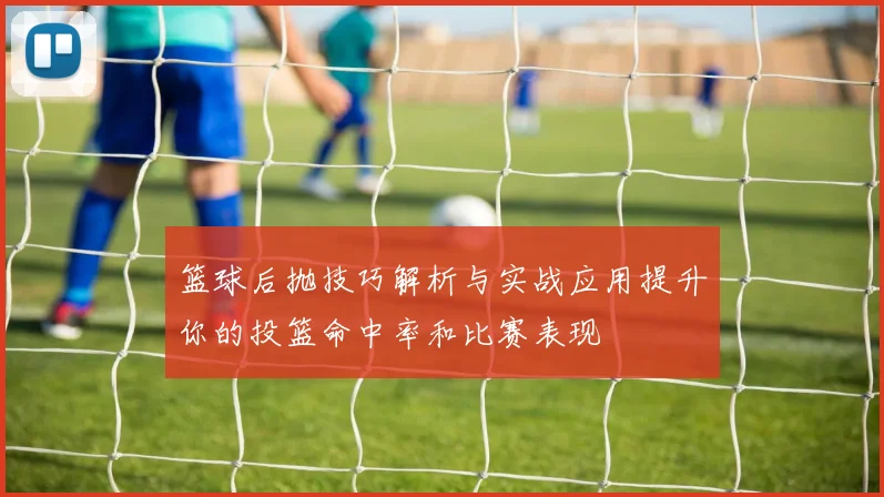 篮球后抛技巧解析与实战应用提升你的投篮命中率和比赛表现