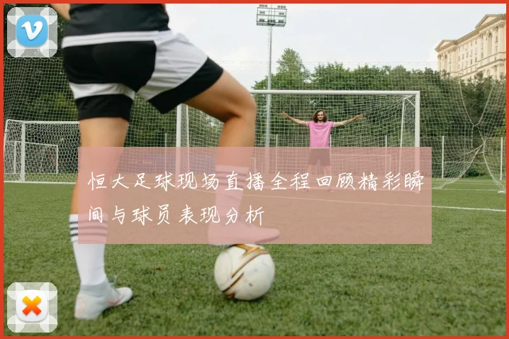 恒大足球现场直播全程回顾精彩瞬间与球员表现分析
