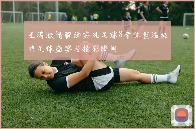 王涛激情解说实况足球8带你重温经典足球盛宴与精彩瞬间