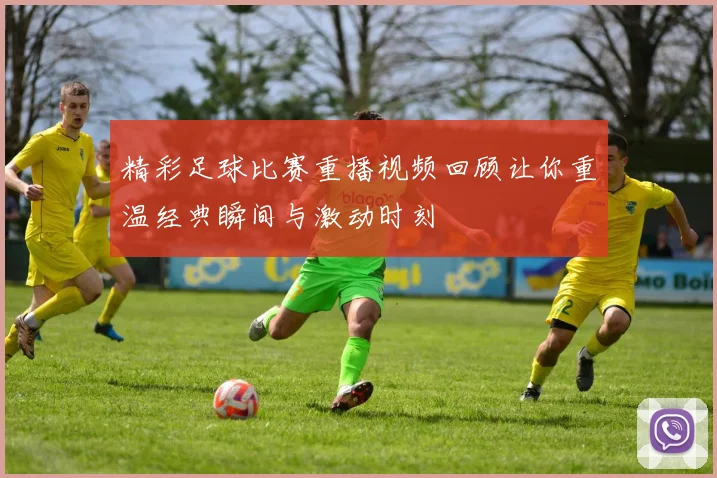 精彩足球比赛重播视频回顾让你重温经典瞬间与激动时刻