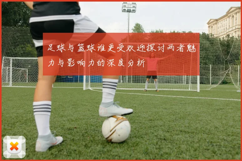 足球与篮球谁更受欢迎探讨两者魅力与影响力的深度分析