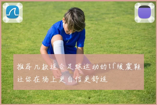 推荐几款适合足球运动的tf缓震鞋让你在场上更自信更舒适
