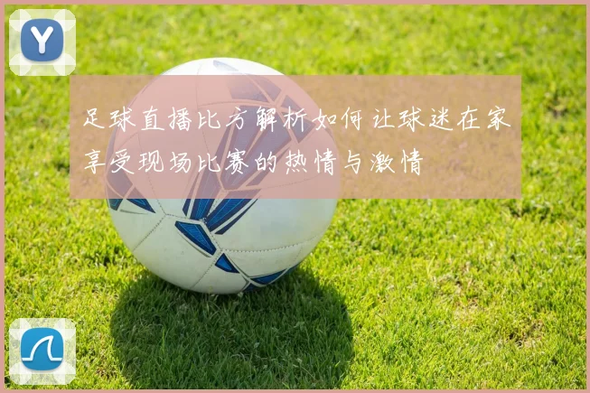 足球直播比方解析如何让球迷在家享受现场比赛的热情与激情