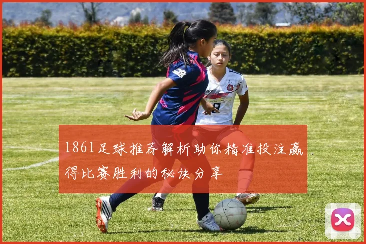 1861足球推荐解析助你精准投注赢得比赛胜利的秘诀分享