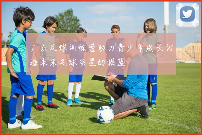 广东足球训练营助力青少年成长打造未来足球明星的摇篮