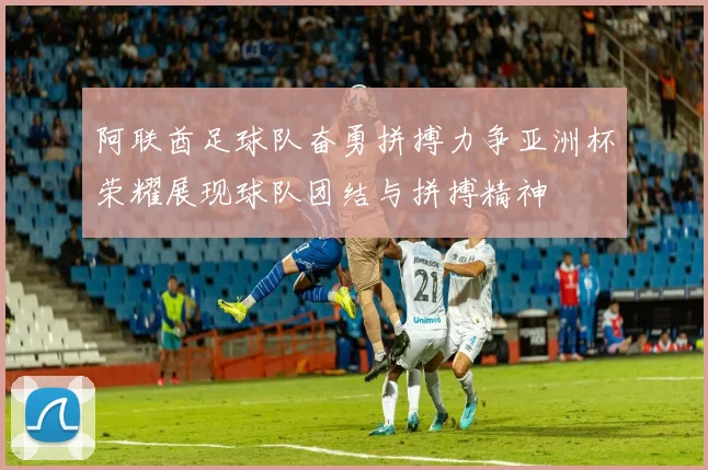 阿联酋足球队奋勇拼搏力争亚洲杯荣耀展现球队团结与拼搏精神