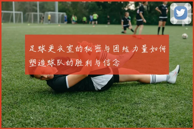 足球更衣室的秘密与团结力量如何塑造球队的胜利与信念