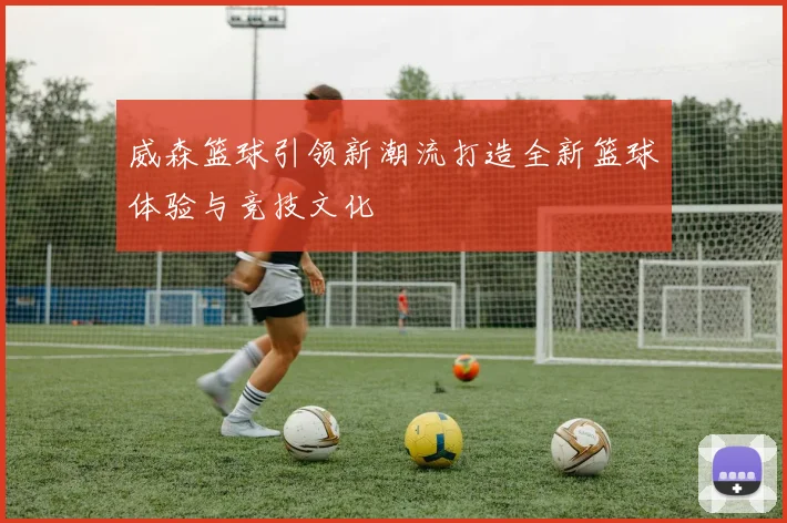 威森篮球引领新潮流打造全新篮球体验与竞技文化