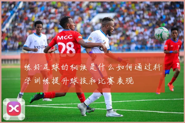 练好足球的秘诀是什么如何通过科学训练提升球技和比赛表现