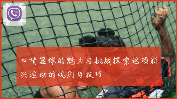 口哨篮球的魅力与挑战探索这项新兴运动的规则与技巧