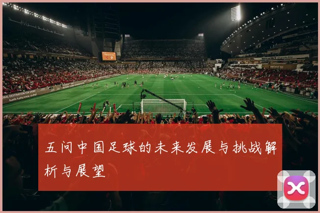 五问中国足球的未来发展与挑战解析与展望